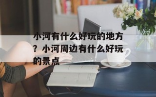 小河有什么好玩的地方？小河周边有什么好玩的景点