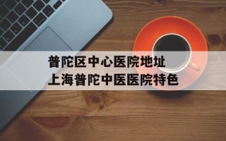 普陀区中心医院地址 上海普陀中医医院特色