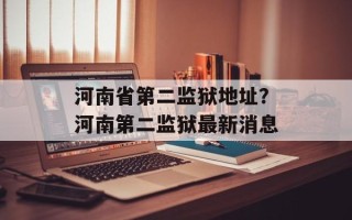 河南省第二监狱地址？河南第二监狱最新消息