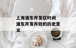 上海浦东开发区时间 浦东开发开放的历史意义