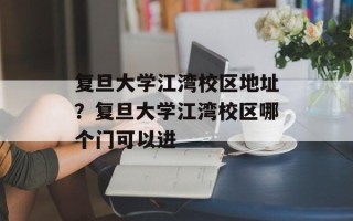 复旦大学江湾校区地址？复旦大学江湾校区哪个门可以进