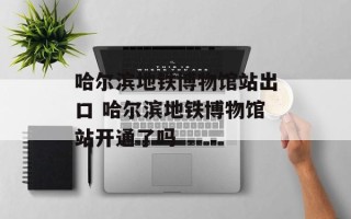 哈尔滨地铁博物馆站出口 哈尔滨地铁博物馆站开通了吗
