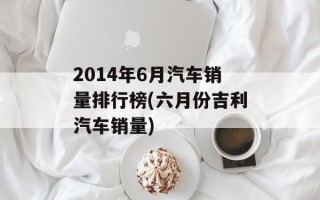 2014年6月汽车销量排行榜(六月份吉利汽车销量)