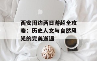 西安周边两日游超全攻略：历史人文与自然风光的完美邂逅