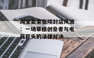 淘宝卖家张翔封店风波：一场草根创业者与电商巨头的法律对决