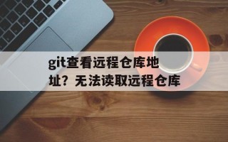 git查看远程仓库地址？无法读取远程仓库