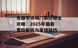 东部华侨城门票价格全攻略：2025年最新票价解析与省钱技巧