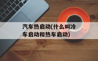汽车热启动(什么叫冷车启动和热车启动)