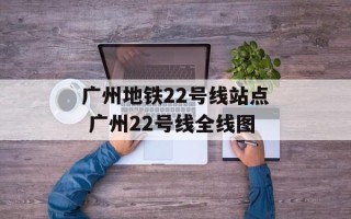 广州地铁22号线站点 广州22号线全线图