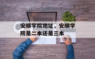 安顺学院地址，安顺学院是二本还是三本