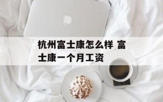 杭州富士康怎么样 富士康一个月工资
