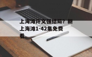 上海滩许文强结局？新上海滩1-42集免费看