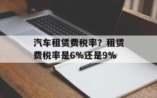 汽车租赁费税率？租赁费税率是6%还是9%