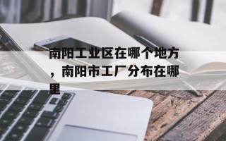 南阳工业区在哪个地方，南阳市工厂分布在哪里