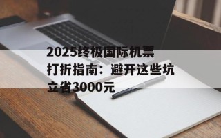 2025终极国际机票打折指南：避开这些坑立省3000元