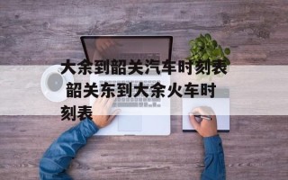 大余到韶关汽车时刻表 韶关东到大余火车时刻表