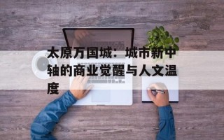 太原万国城：城市新中轴的商业觉醒与人文温度