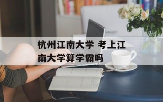 杭州江南大学 考上江南大学算学霸吗