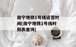 南宁地铁1号线运营时间(南宁地铁1号线时刻表查询)