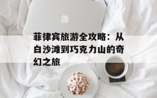 菲律宾旅游全攻略：从白沙滩到巧克力山的奇幻之旅