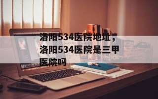 洛阳534医院地址，洛阳534医院是三甲医院吗