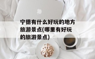 宁德有什么好玩的地方旅游景点(哪里有好玩的旅游景点)