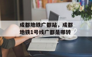 成都地铁广都站，成都地铁1号线广都是哪转