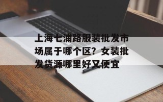 上海七浦路服装批发市场属于哪个区？女装批发货源哪里好又便宜