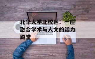 北华大学北校区：一座融合学术与人文的活力殿堂