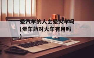 晕汽车的人会晕火车吗(晕车药对火车有用吗)