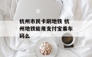 杭州市民卡刷地铁 杭州地铁能用支付宝乘车码么