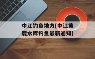中江钓鱼地方(中江黄鹿水库钓鱼最新通知)