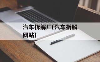 汽车拆解厂(汽车拆解网站)