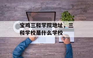 宝鸡三和学院地址，三和学校是什么学校