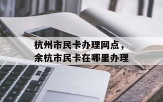 杭州市民卡办理网点，余杭市民卡在哪里办理