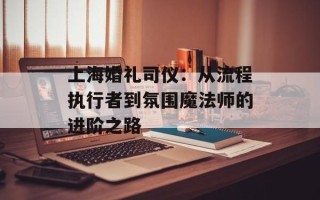 上海婚礼司仪：从流程执行者到氛围魔法师的进阶之路