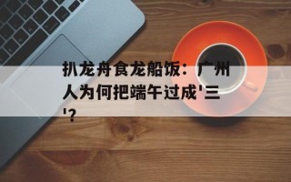 扒龙舟食龙船饭：广州人为何把端午过成'三'？