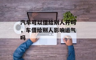 汽车可以借给别人开吗，车借给别人影响运气吗