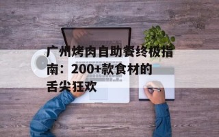 广州烤肉自助餐终极指南：200+款食材的舌尖狂欢