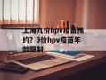 上海九价hpv疫苗预约？9价hpv疫苗年龄限制