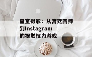 皇室摄影：从宫廷画师到Instagram的视觉权力游戏