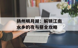 扬州明月湖：解锁江南水乡的夜与昼全攻略
