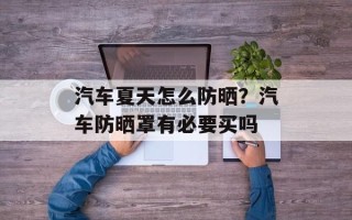 汽车夏天怎么防晒？汽车防晒罩有必要买吗