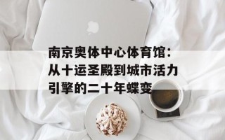 南京奥体中心体育馆：从十运圣殿到城市活力引擎的二十年蝶变