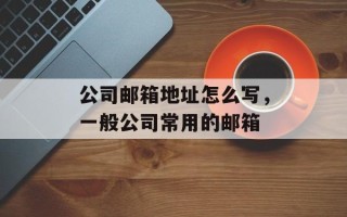 公司邮箱地址怎么写，一般公司常用的邮箱