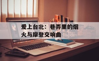 爱上台北：巷弄里的烟火与摩登交响曲