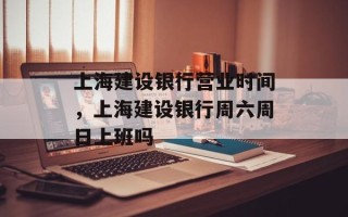 上海建设银行营业时间，上海建设银行周六周日上班吗