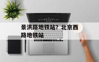 景洪路地铁站？北京西路地铁站