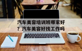 汽车美容培训班哪家好？汽车美容好找工作吗