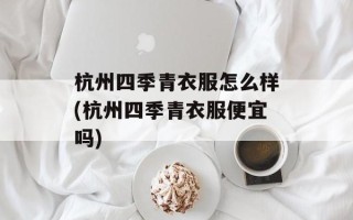 杭州四季青衣服怎么样(杭州四季青衣服便宜吗)